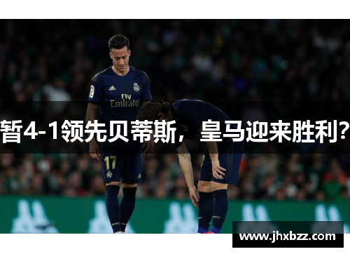 暂4-1领先贝蒂斯，皇马迎来胜利？